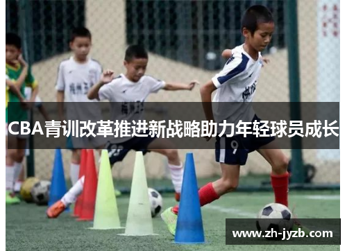 CBA青训改革推进新战略助力年轻球员成长