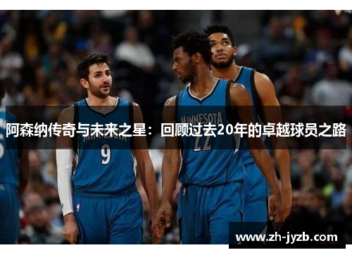阿森纳传奇与未来之星：回顾过去20年的卓越球员之路