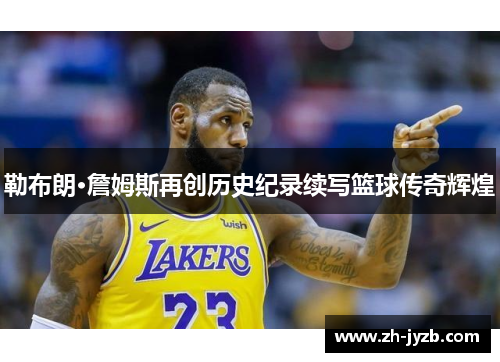 勒布朗·詹姆斯再创历史纪录续写篮球传奇辉煌
