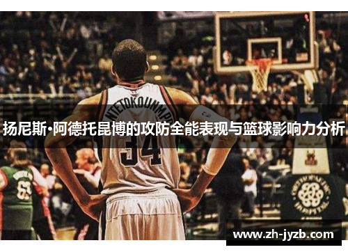 扬尼斯·阿德托昆博的攻防全能表现与篮球影响力分析