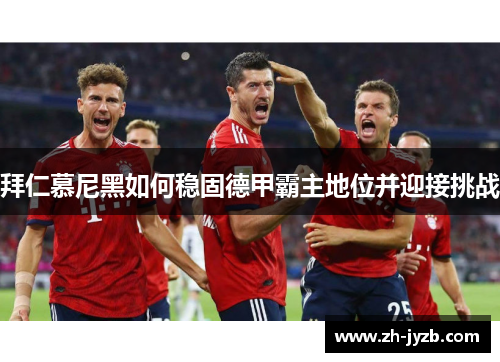 拜仁慕尼黑如何稳固德甲霸主地位并迎接挑战