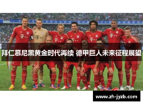 拜仁慕尼黑黄金时代再续 德甲巨人未来征程展望