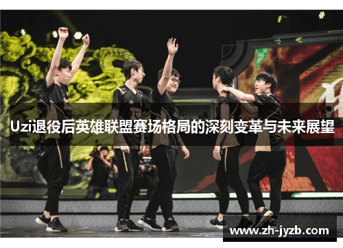 Uzi退役后英雄联盟赛场格局的深刻变革与未来展望
