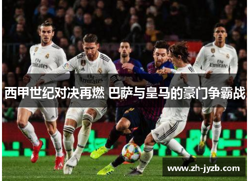 西甲世纪对决再燃 巴萨与皇马的豪门争霸战