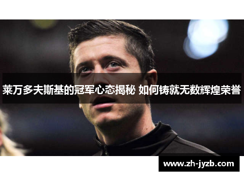 莱万多夫斯基的冠军心态揭秘 如何铸就无数辉煌荣誉
