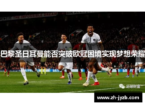 巴黎圣日耳曼能否突破欧冠困境实现梦想荣耀