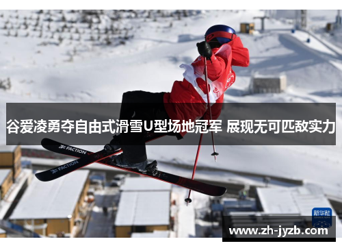 谷爱凌勇夺自由式滑雪U型场地冠军 展现无可匹敌实力
