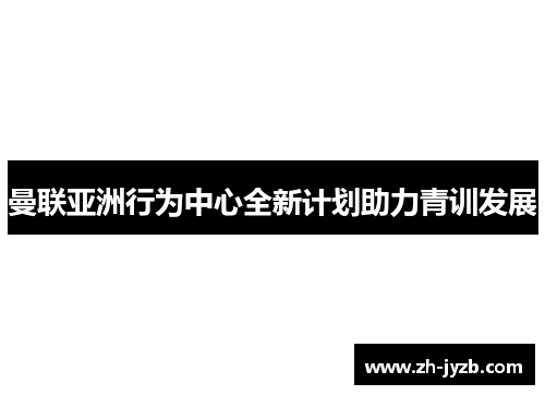 曼联亚洲行为中心全新计划助力青训发展